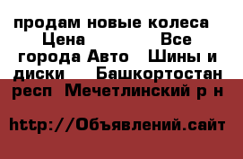 продам новые колеса › Цена ­ 11 000 - Все города Авто » Шины и диски   . Башкортостан респ.,Мечетлинский р-н